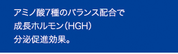アミノ酸7種のバランス配合で成長ホルモン（HGH）分泌促進効果。