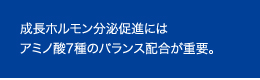 成長ホルモン分泌促進にはアミノ酸7種のバランス配合が重要。 