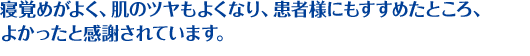 寝覚めがよく、肌のツヤもよくなり、患者様にもすすめたところ、よかったと感謝されています。