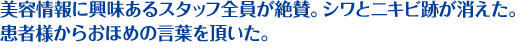 美容情報に興味あるスタッフ全員が絶賛。シワとニキビ跡が消えた。患者様からおほめの言葉を頂いた。