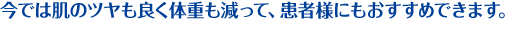 今では肌のツヤも良く体重も減って、患者様にもおすすめできます。